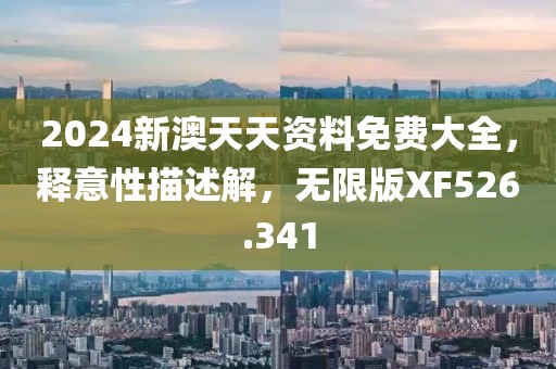 2024新澳天天资料免费大全，释意性描述解，无限版XF526.341
