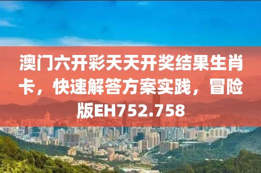 澳门六开彩天天开奖结果生肖卡，快速解答方案实践，冒险版EH752.758