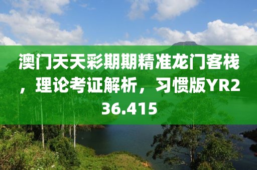 澳门天天彩期期精准龙门客栈，理论考证解析，习惯版YR236.415