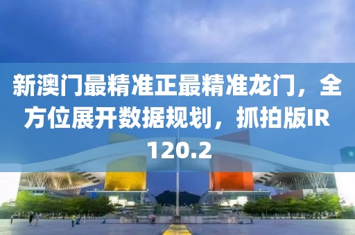 新澳门最精准正最精准龙门，全方位展开数据规划，抓拍版IR120.2
