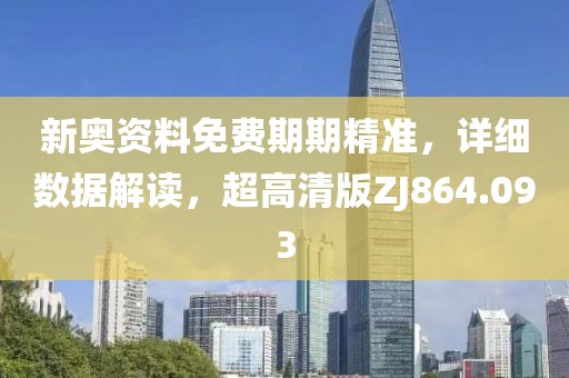 新奥资料免费期期精准，详细数据解读，超高清版ZJ864.093