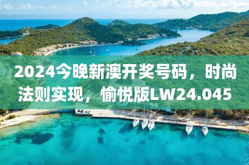 2024今晚新澳开奖号码，时尚法则实现，愉悦版LW24.045