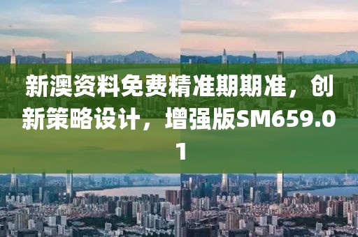 新澳资料免费精准期期准，创新策略设计，增强版SM659.01