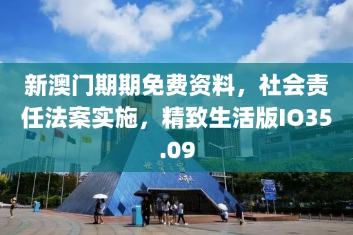 新澳门期期免费资料，社会责任法案实施，精致生活版IO35.09