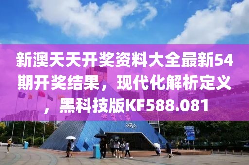 新澳天天开奖资料大全最新54期开奖结果，现代化解析定义，黑科技版KF588.081