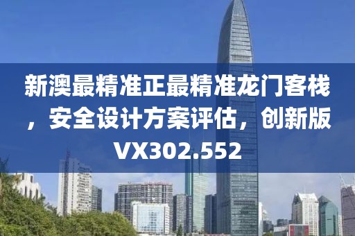 新澳最精准正最精准龙门客栈，安全设计方案评估，创新版VX302.552