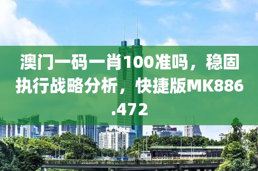 澳门一码一肖100准吗，稳固执行战略分析，快捷版MK886.472