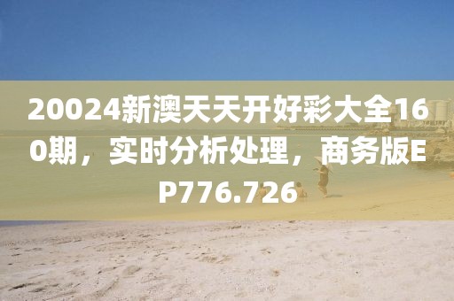 20024新澳天天开好彩大全160期，实时分析处理，商务版EP776.726