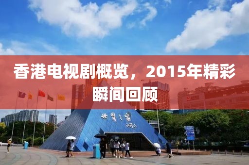 香港电视剧概览，2015年精彩瞬间回顾