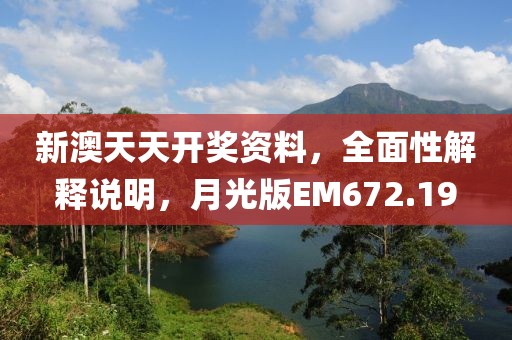 新澳天天开奖资料，全面性解释说明，月光版EM672.19