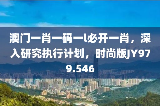 澳门一肖一码一l必开一肖，深入研究执行计划，时尚版JY979.546