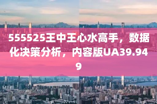 555525王中王心水高手，数据化决策分析，内容版UA39.949