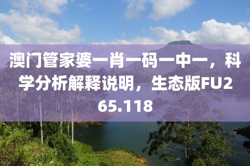 澳门管家婆一肖一码一中一，科学分析解释说明，生态版FU265.118