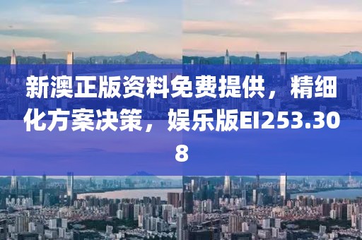 新澳正版资料免费提供，精细化方案决策，娱乐版EI253.308