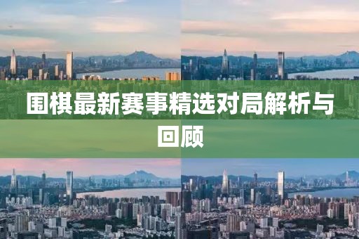 围棋最新赛事精选对局解析与回顾