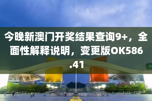 今晚新澳门开奖结果查询9+，全面性解释说明，变更版OK586.41