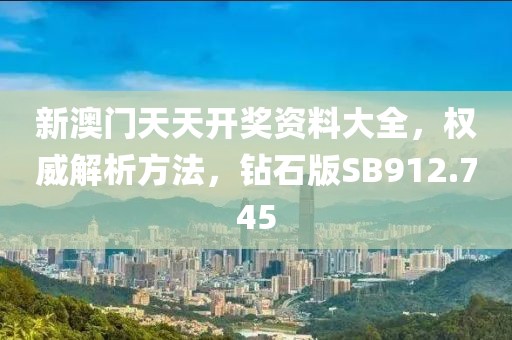 新澳门天天开奖资料大全，权威解析方法，钻石版SB912.745