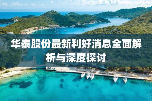 华泰股份最新利好消息全面解析与深度探讨