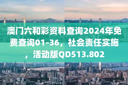 澳门六和彩资料查询2024年免费查询01-36，社会责任实施，活动版QD513.802