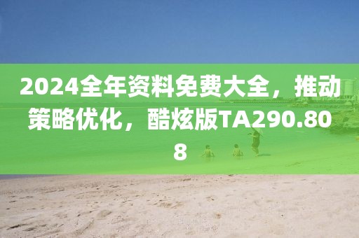 2024全年资料免费大全，推动策略优化，酷炫版TA290.808