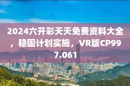 2024六开彩天天免费资料大全，稳固计划实施，VR版CP997.061