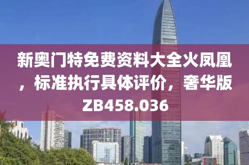 新奥门特免费资料大全火凤凰，标准执行具体评价，奢华版ZB458.036