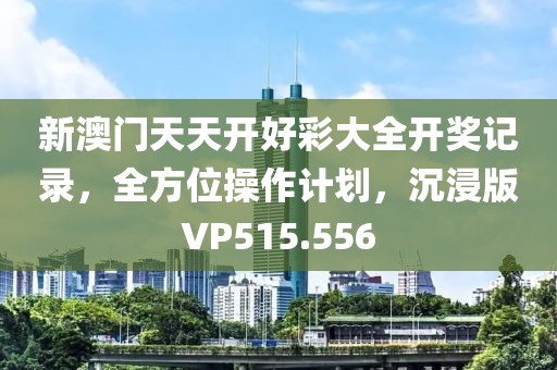 新澳门天天开好彩大全开奖记录，全方位操作计划，沉浸版VP515.556