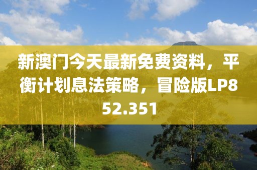 新澳门今天最新免费资料，平衡计划息法策略，冒险版LP852.351