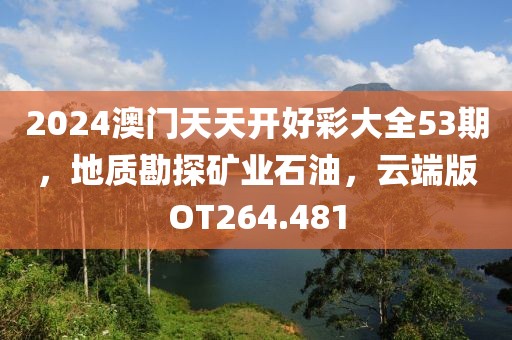 2024澳门天天开好彩大全53期，地质勘探矿业石油，云端版OT264.481