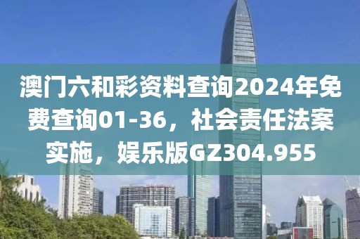 澳门六和彩资料查询2024年免费查询01-36，社会责任法案实施，娱乐版GZ304.955