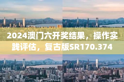 2024澳门六开奖结果，操作实践评估，复古版SR170.374