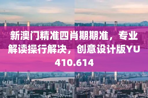 新澳门精准四肖期期准，专业解读操行解决，创意设计版YU410.614