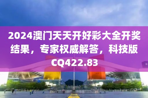 2024澳门天天开好彩大全开奖结果，专家权威解答，科技版CQ422.83