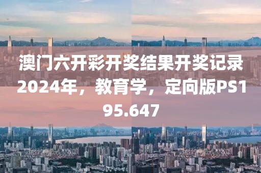 澳门六开彩开奖结果开奖记录2024年，教育学，定向版PS195.647