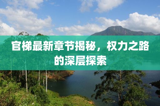 官梯最新章节揭秘，权力之路的深层探索