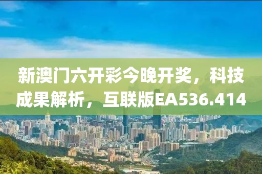 新澳门六开彩今晚开奖，科技成果解析，互联版EA536.414