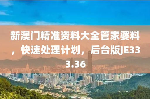 新澳门精准资料大全管家婆料，快速处理计划，后台版JE333.36
