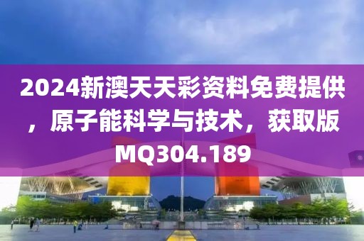 2024新澳天天彩资料免费提供，原子能科学与技术，获取版MQ304.189