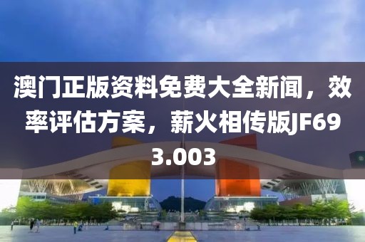 澳门正版资料免费大全新闻，效率评估方案，薪火相传版JF693.003