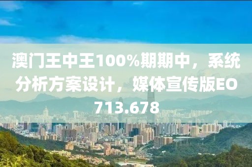 澳门王中王100%期期中，系统分析方案设计，媒体宣传版EO713.678