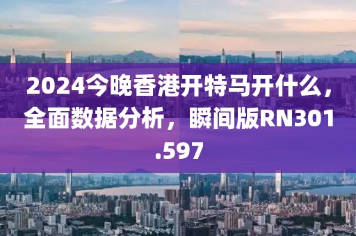 2024今晚香港开特马开什么，全面数据分析，瞬间版RN301.597