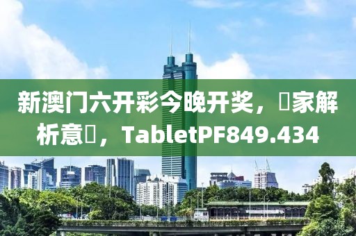新澳门六开彩今晚开奖，專家解析意見，TabletPF849.434
