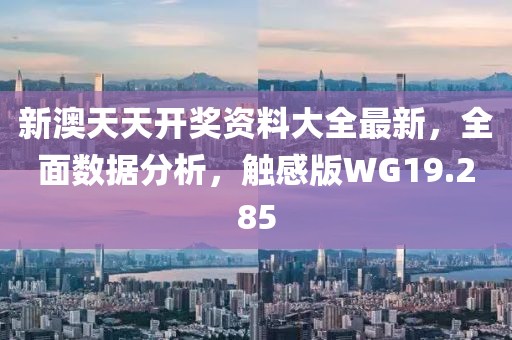 新澳天天开奖资料大全最新，全面数据分析，触感版WG19.285