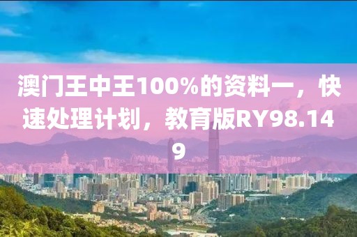 澳门王中王100%的资料一，快速处理计划，教育版RY98.149