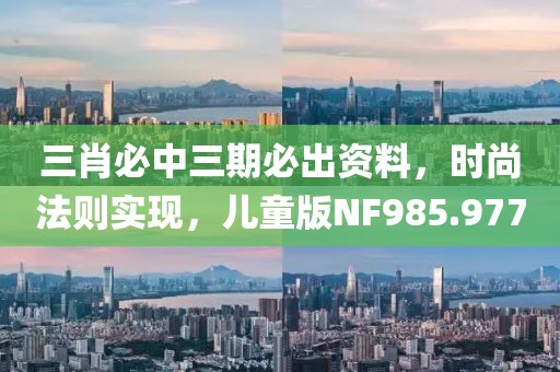 三肖必中三期必出资料，时尚法则实现，儿童版NF985.977