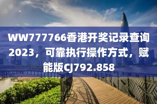 WW777766香港开奖记录查询2023，可靠执行操作方式，赋能版CJ792.858