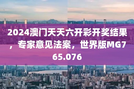 2024澳门天天六开彩开奖结果，专家意见法案，世界版MG765.076