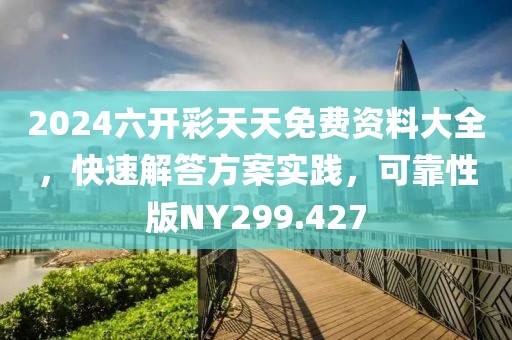2024六开彩天天免费资料大全，快速解答方案实践，可靠性版NY299.427