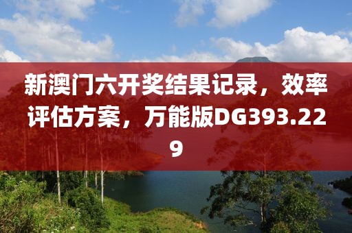 新澳门六开奖结果记录，效率评估方案，万能版DG393.229