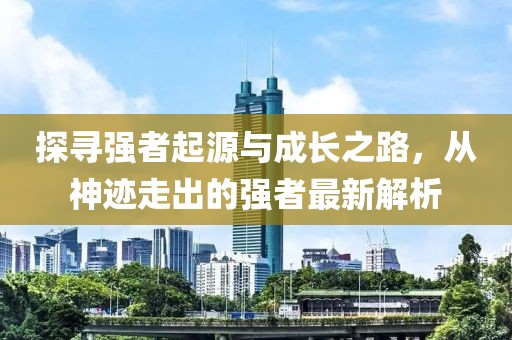 探寻强者起源与成长之路，从神迹走出的强者最新解析